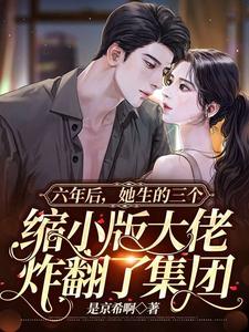 六年后,她生的三个缩小版大佬炸翻了集团 六年后,她生的三个缩小版大佬炸翻了集团